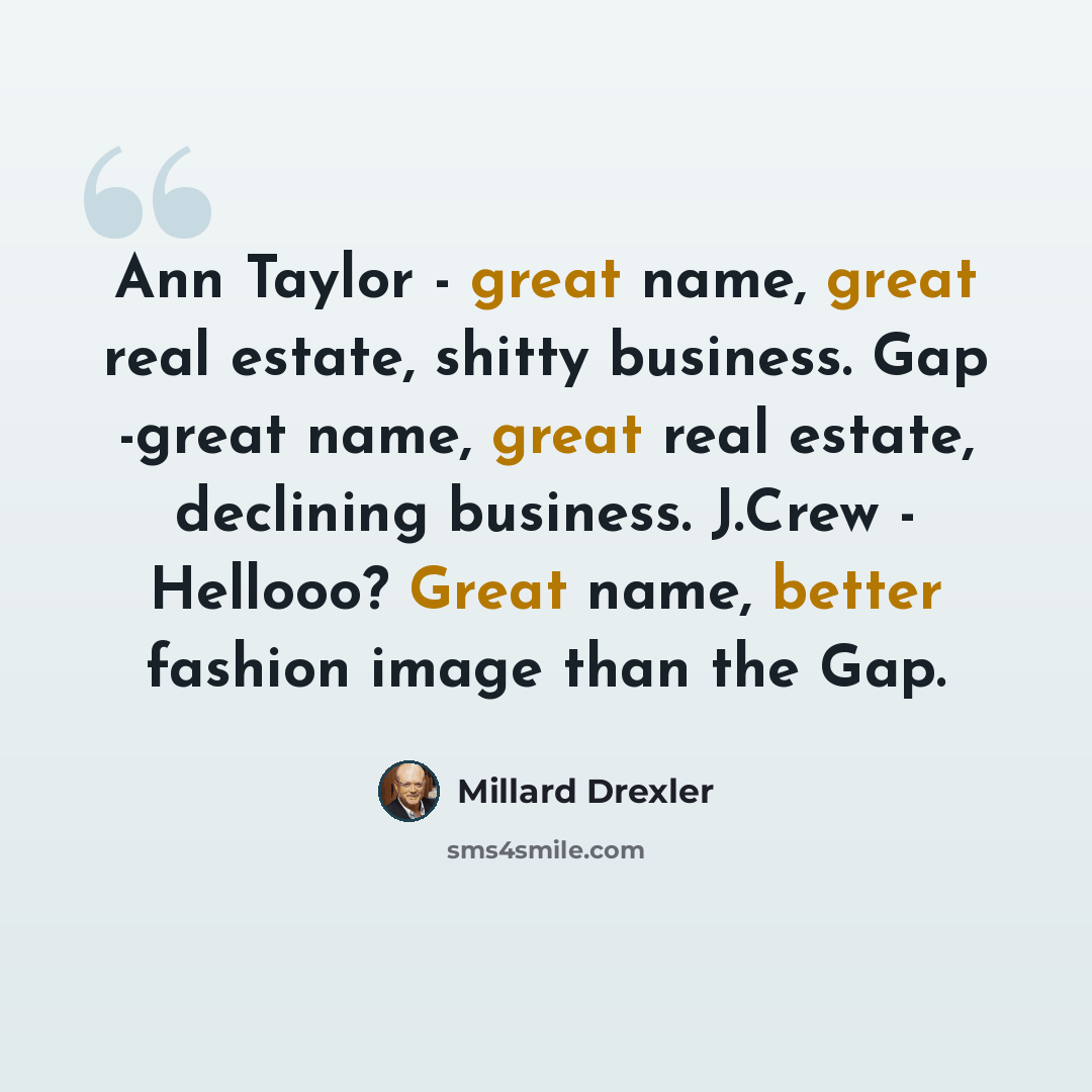 “Ann Taylor - great name, great real estate, shitty business. Gap -great name, great real estate, declining business. J.Crew - Hellooo? Great name, better fashion image than the Gap.” quote by Millard Drexler