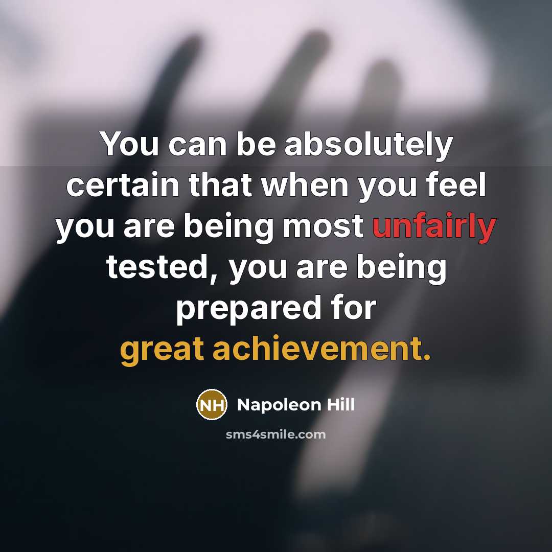 “You can be absolutely certain that when you feel you are being most unfairly tested, you are being prepared for great achievement.” quote by Napoleon Hill