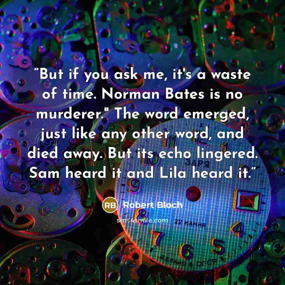 “But if you ask me, it's a waste of time. Norman Bates is no murderer." The word emerged, just like any other word, and died away. But its echo lingered. Sam heard it and Lila heard it.” quote by Robert Bloch