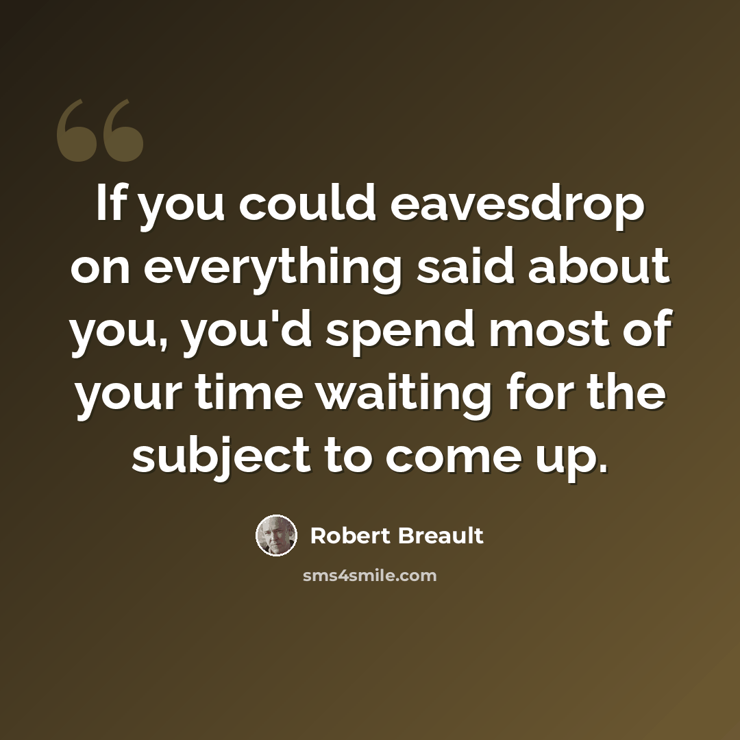 “If you could eavesdrop on everything said about you, you'd spend most of your time waiting for the subject to come up.” quote by Robert Breault