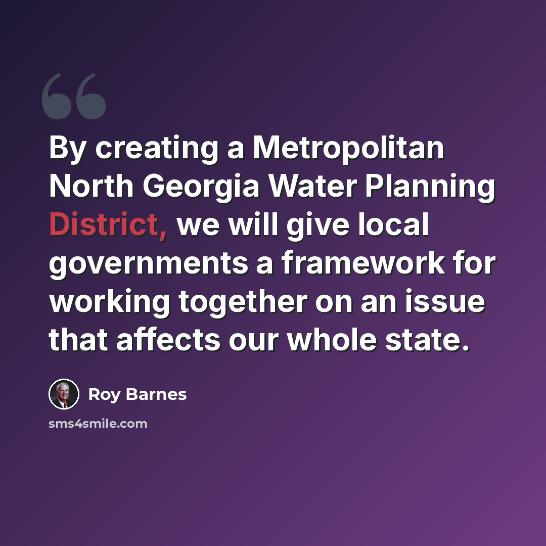 “By creating a Metropolitan North Georgia Water Planning District, we will give local governments a framework for working together on an issue that affects our whole state.” quote by Roy Barnes