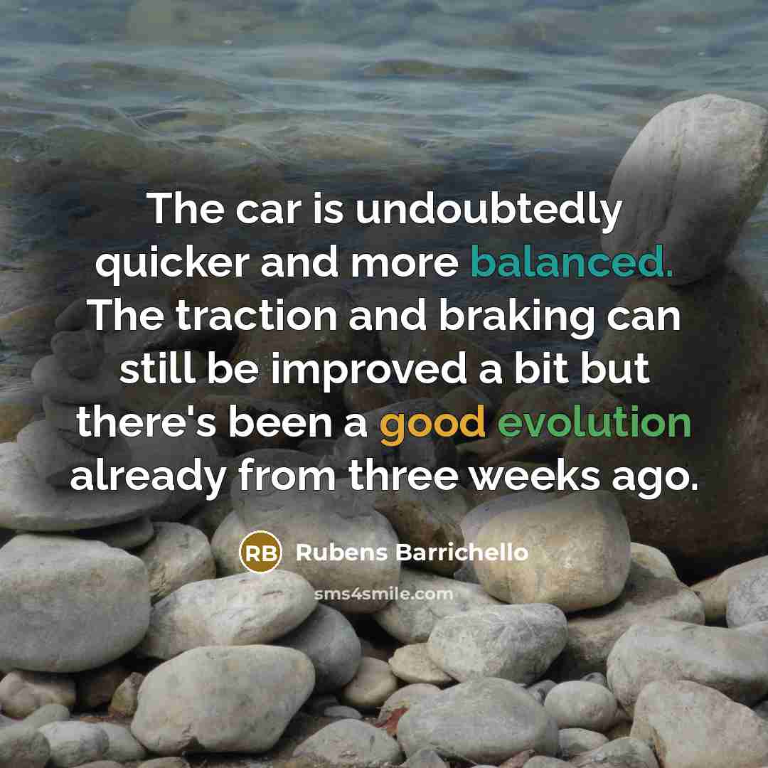 “The car is undoubtedly quicker and more balanced. The traction and braking can still be improved a bit but there's been a good evolution already from three weeks ago.” quote by Rubens Barrichello
