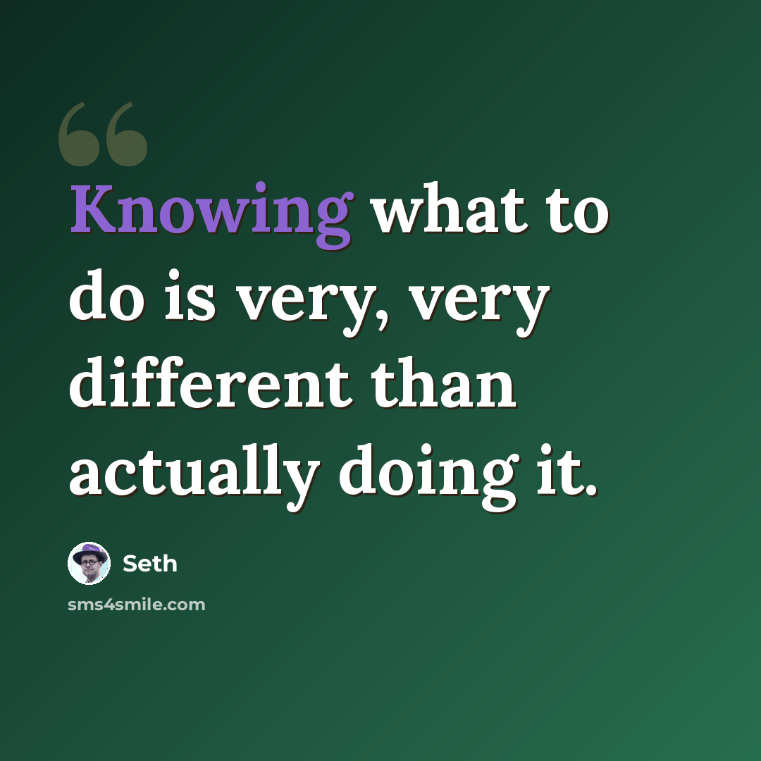 “Knowing what to do is very, very different than actually doing it.” quote by Seth