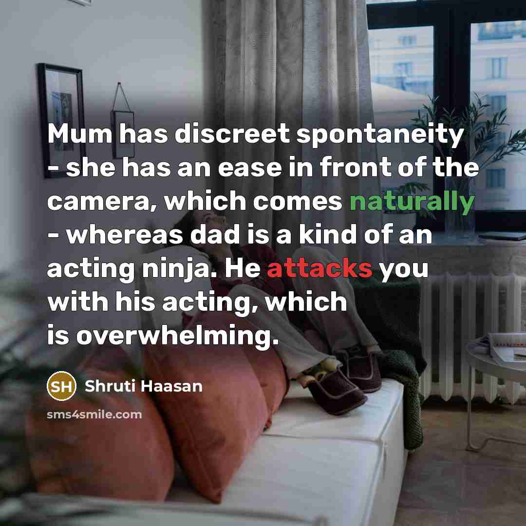 “Mum has discreet spontaneity - she has an ease in front of the camera, which comes naturally - whereas dad is a kind of an acting ninja. He attacks you with his acting, which is overwhelming.” quote by Shruti Haasan
