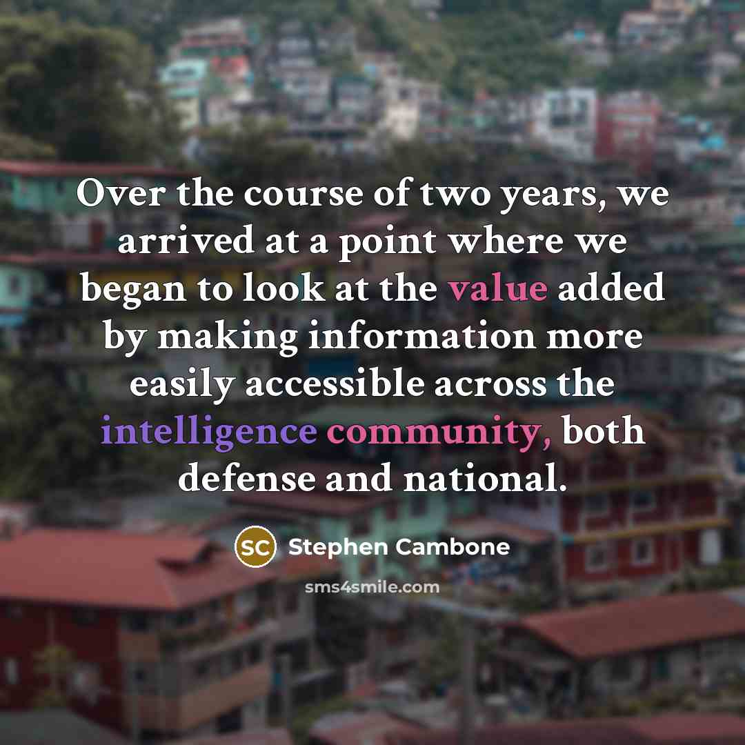 “Over the course of two years, we arrived at a point where we began to look at the value added by making information more easily accessible across the intelligence community, both defense and national.” quote by Stephen Cambone