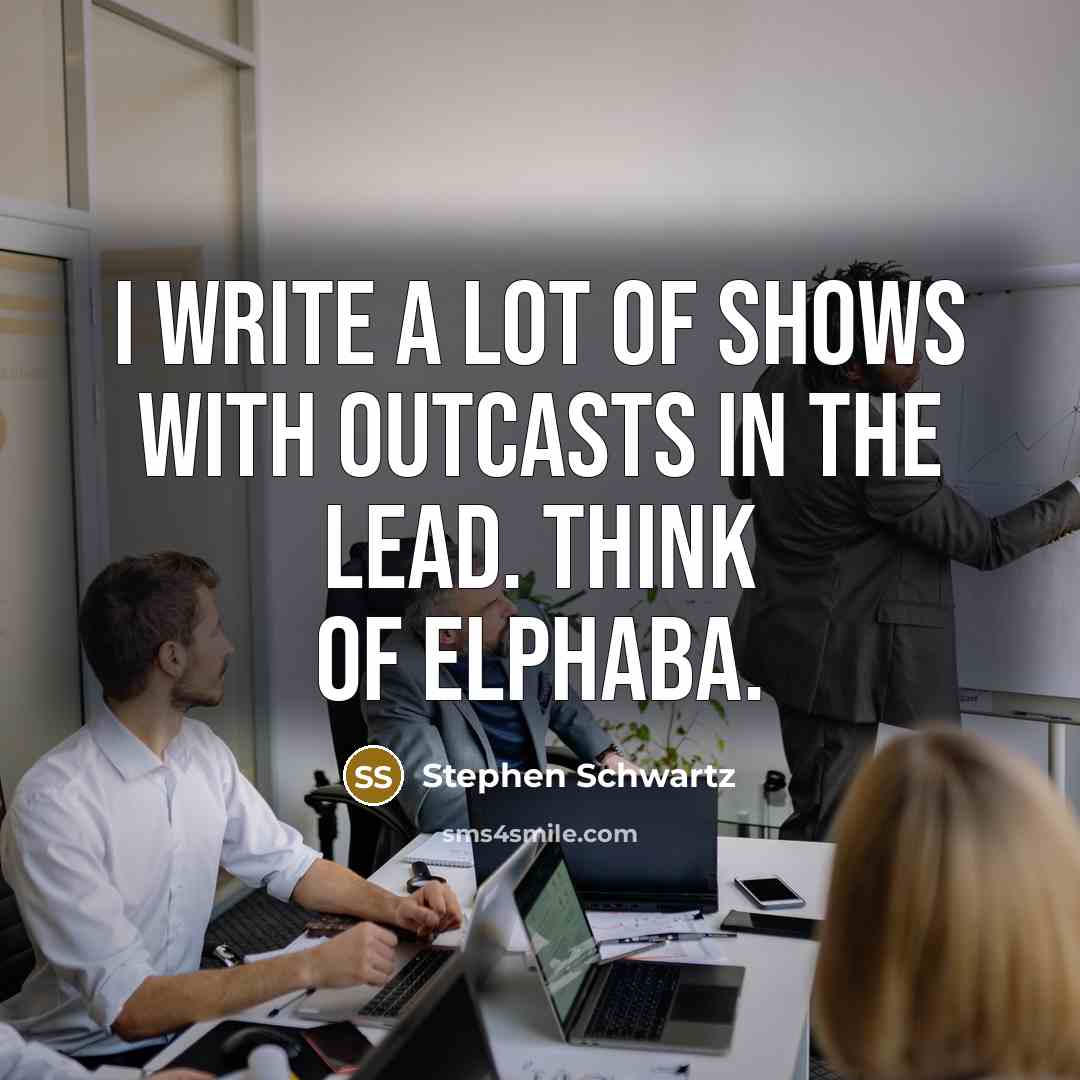 “I write a lot of shows with outcasts in the lead. Think of Elphaba.” quote by Stephen Schwartz