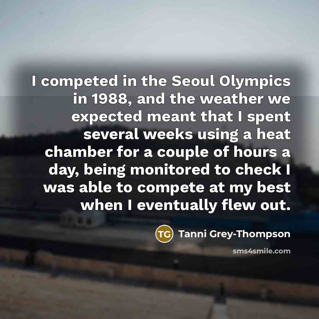 “I competed in the Seoul Olympics in 1988, and the weather we expected meant that I spent several weeks using a heat chamber for a couple of hours a day, being monitored to check I was able to compete at my best when I eventually flew out.” quote by Tanni Grey-Thompson
