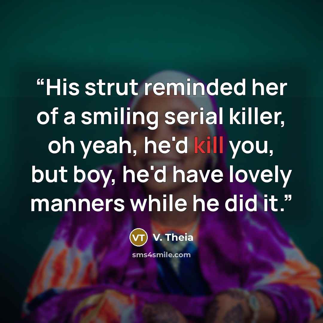 “His strut reminded her of a smiling serial killer, oh yeah, he'd kill you, but boy, he'd have lovely manners while he did it.” quote by V. Theia