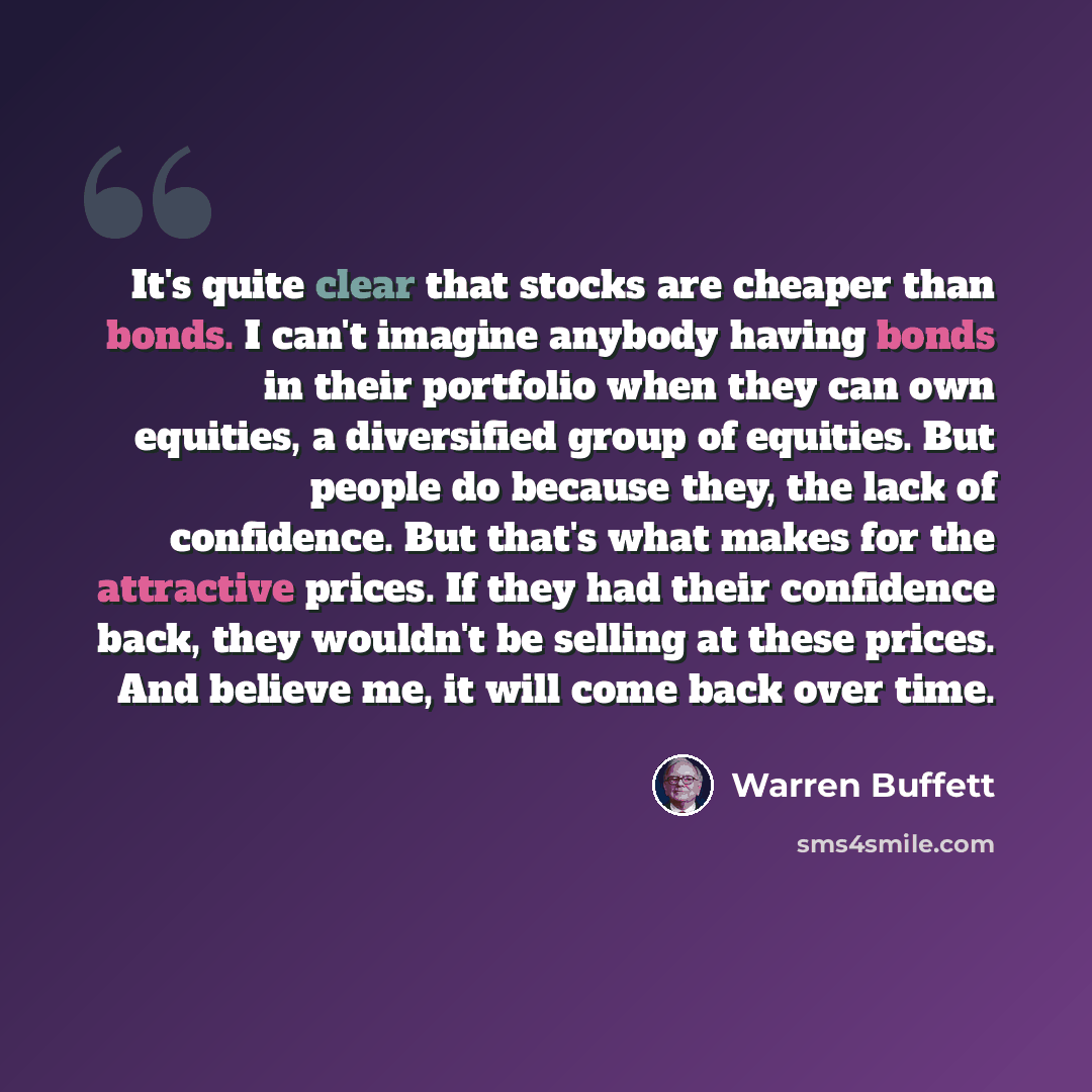 “It's quite clear that stocks are cheaper than bonds. I can't imagine anybody having bonds in their portfolio when they can own equities, a diversified group of equities. But people do because they, the lack of confidence. But that's what makes for the attractive prices. If they had their…” quote by Warren Buffett