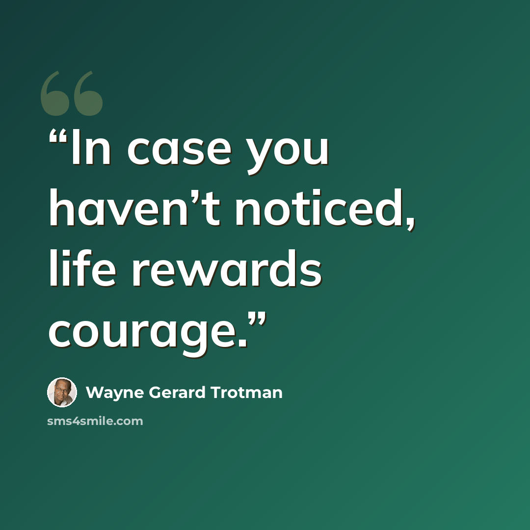 “In case you haven’t noticed, life rewards courage.” quote by Wayne Gerard Trotman