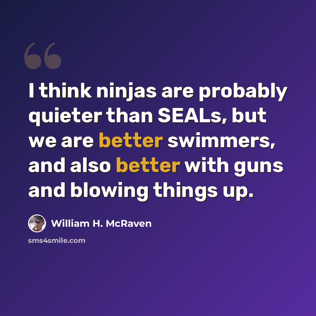 “I think ninjas are probably quieter than SEALs, but we are better swimmers, and also better with guns and blowing things up.” quote by William H. McRaven