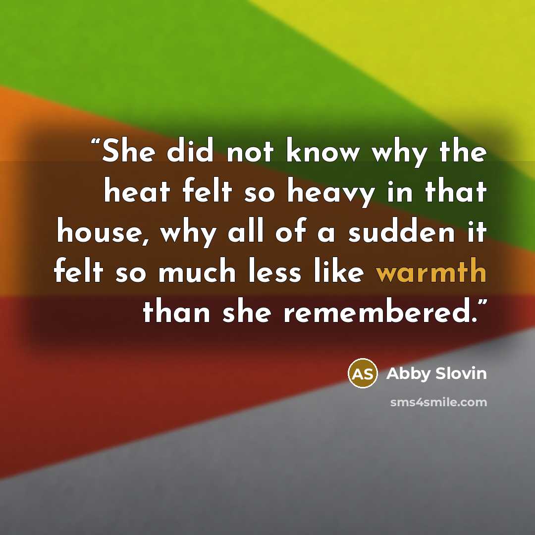 “She did not know why the heat felt so heavy in that house, why all of a sudden it felt so much less like warmth than she remembered.” quote by Abby Slovin