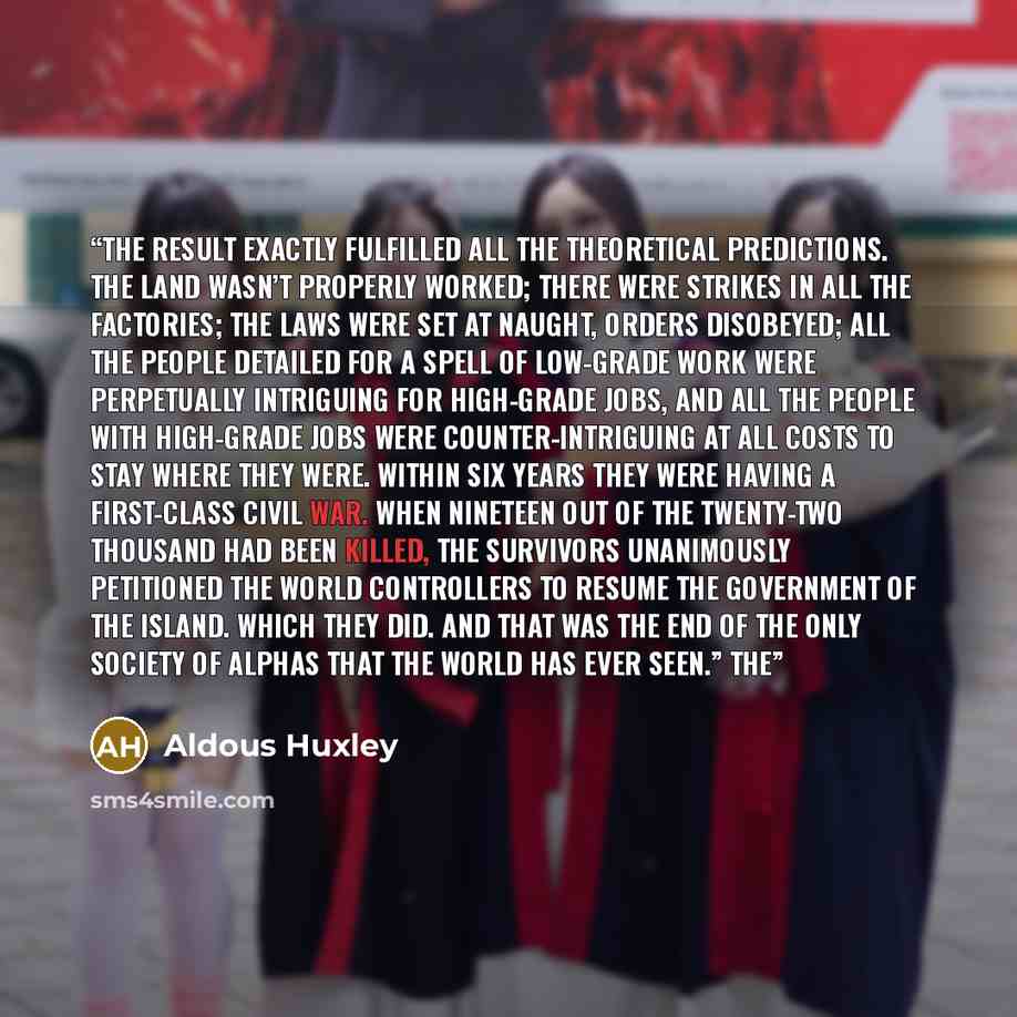 “The result exactly fulfilled all the theoretical predictions. The land wasn’t properly worked; there were strikes in all the factories; the laws were set at naught, orders disobeyed; all the people detailed for a spell of low-grade work were perpetually intriguing for high-grade jobs, and all the…” quote by Aldous Huxley