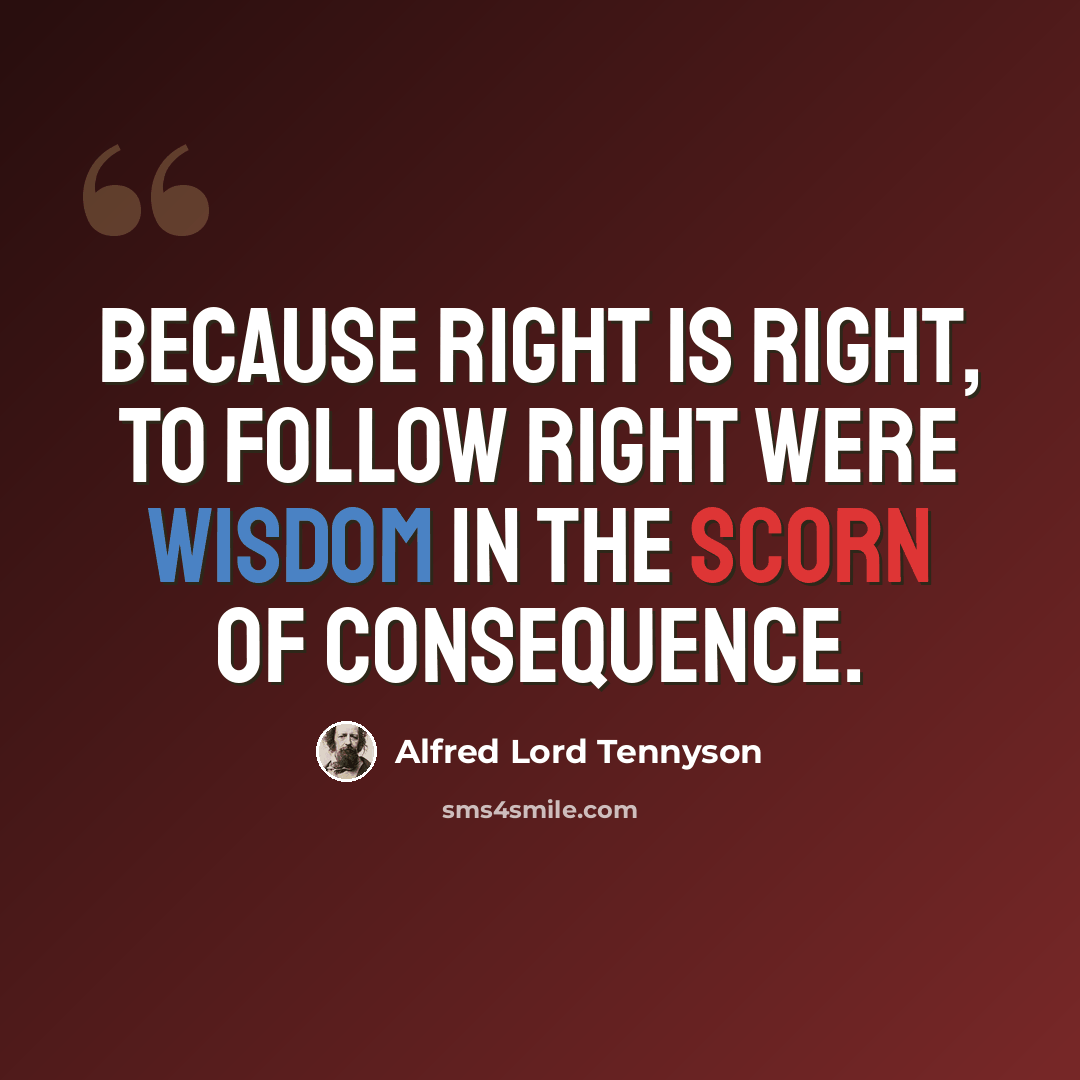 “Because right is right, to follow right Were wisdom in the scorn of consequence.” quote by Alfred Lord Tennyson