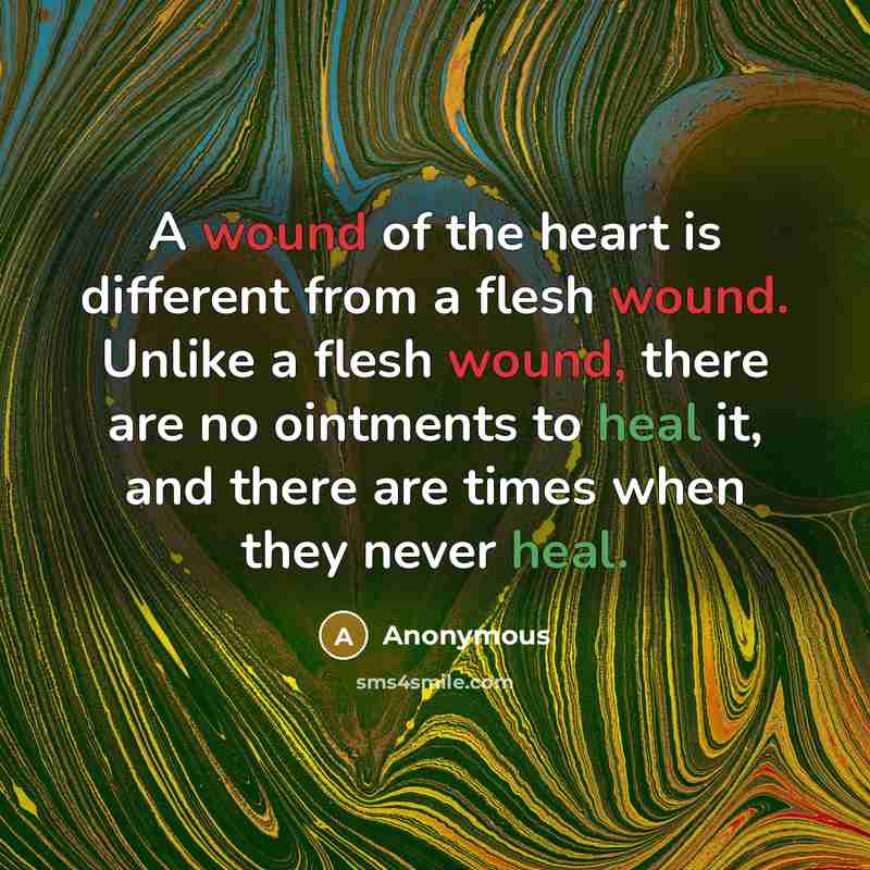 “A wound of the heart is different from a flesh wound. Unlike a flesh wound, there are no ointments to heal it, and there are times when they never heal.” quote by Anonymous
