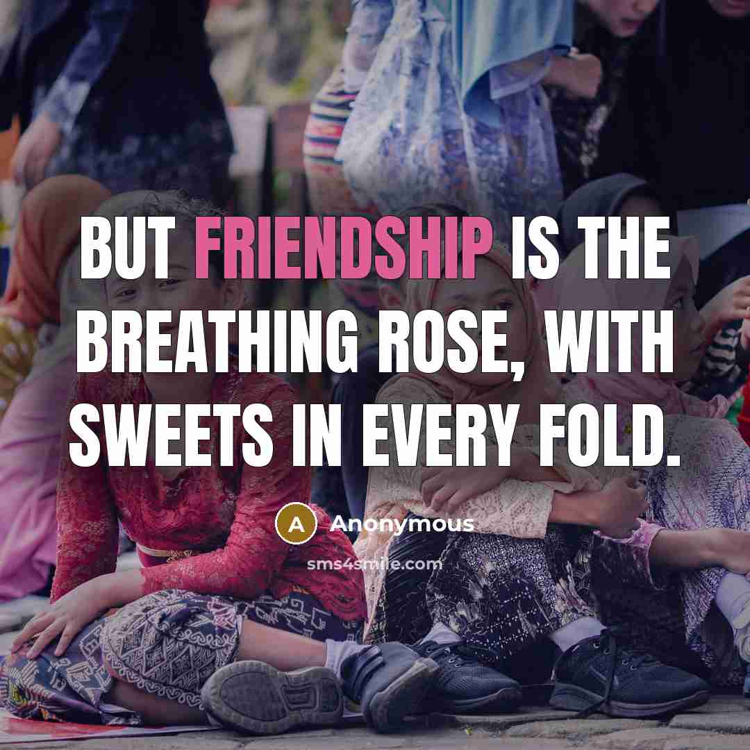“But friendship is the breathing rose, with sweets in every fold.” quote by Anonymous