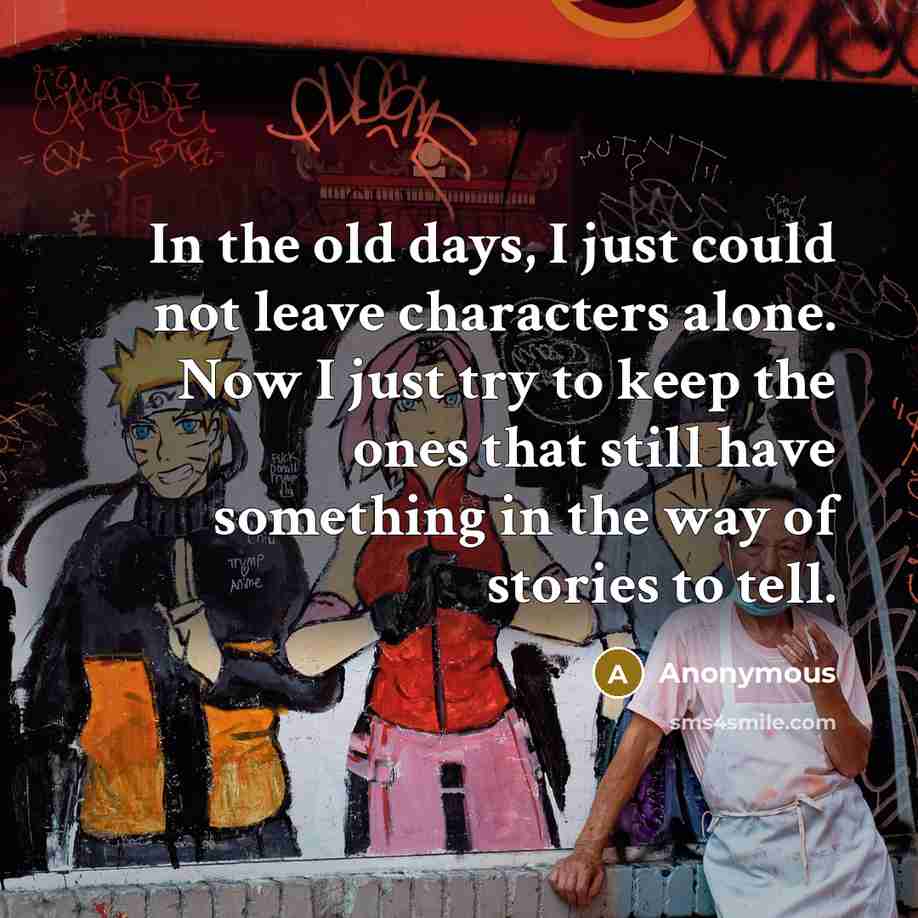 “In the old days, I just could not leave characters alone. Now I just try to keep the ones that still have something in the way of stories to tell.” quote by Anonymous