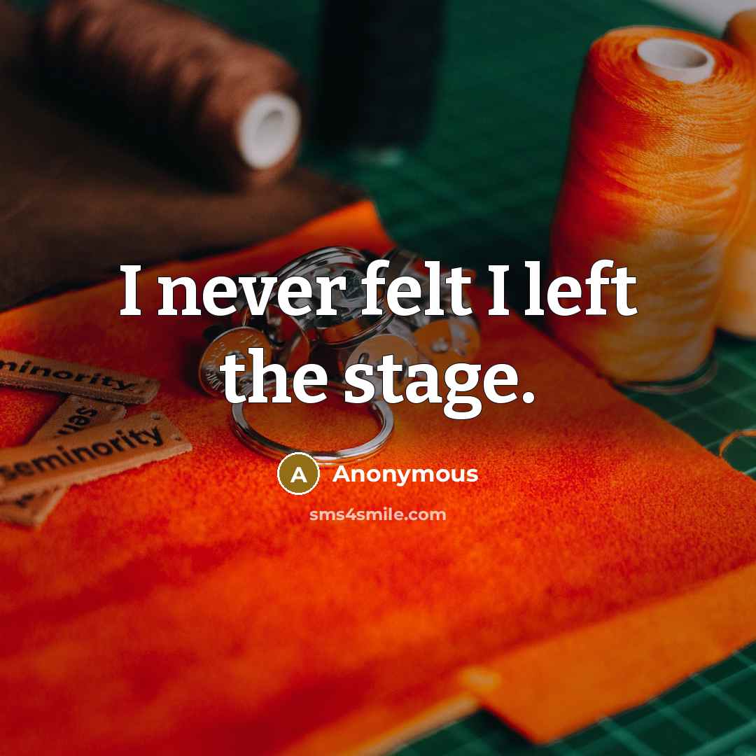 “I never felt I left the stage.” quote by Anonymous