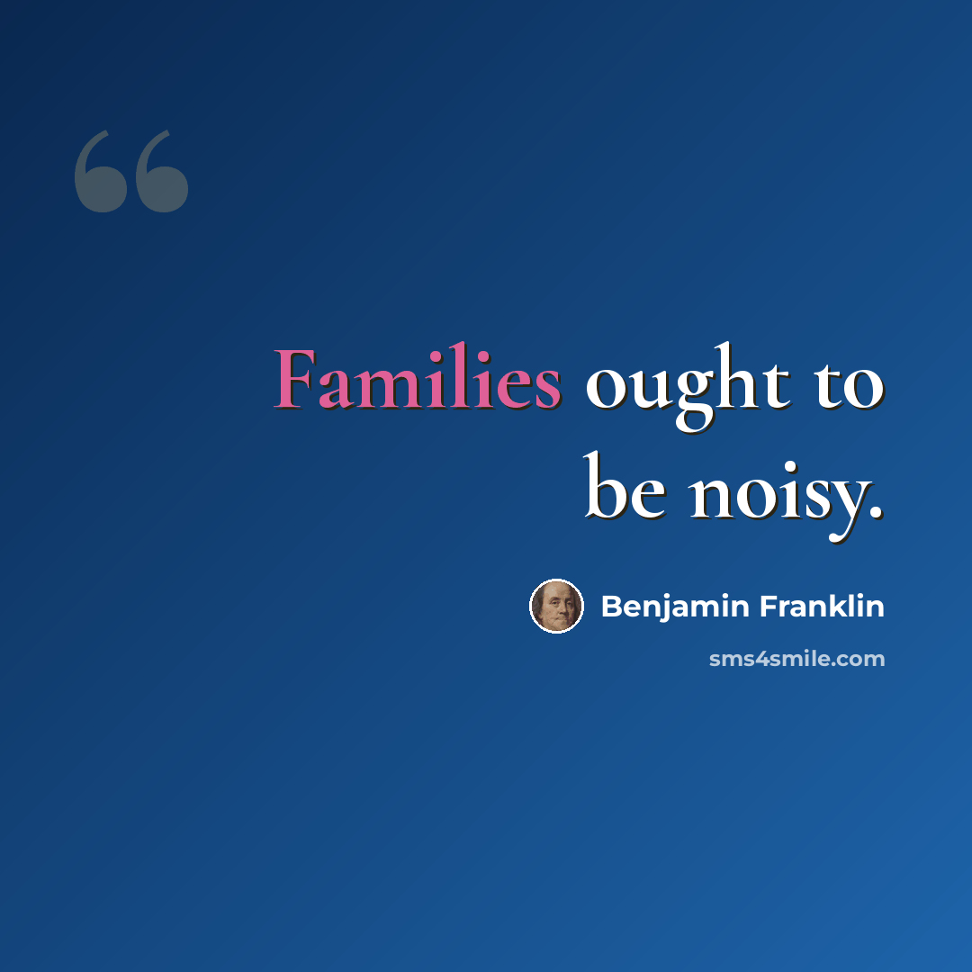 “Families ought to be noisy.” quote by Benjamin Franklin