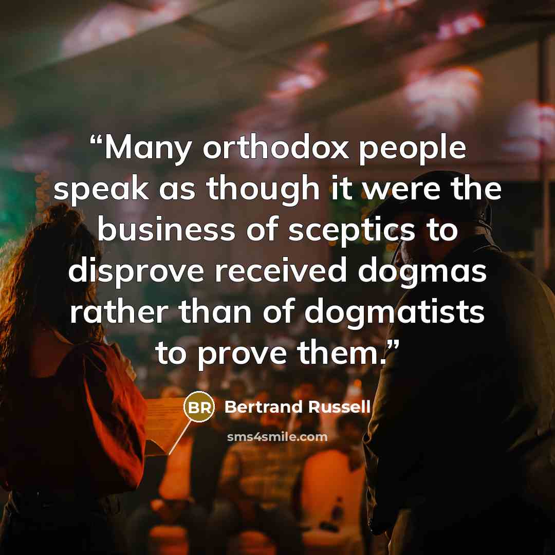 “Many orthodox people speak as though it were the business of sceptics to disprove received dogmas rather than of dogmatists to prove them.” quote by Bertrand Russell