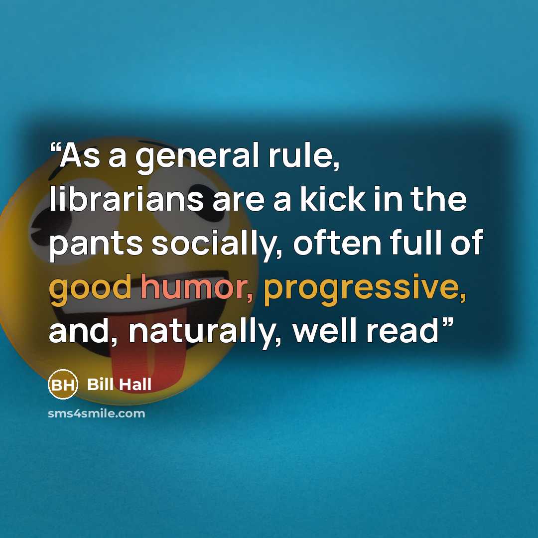 “As a general rule, librarians are a kick in the pants socially, often full of good humor, progressive, and, naturally, well read” quote by Bill Hall