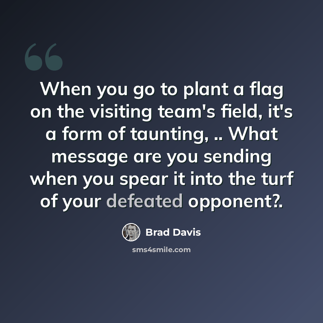 “When you go to plant a flag on the visiting team's field, it's a form of taunting, .. What message are you sending when you spear it into the turf of your defeated opponent?.” quote by Brad Davis