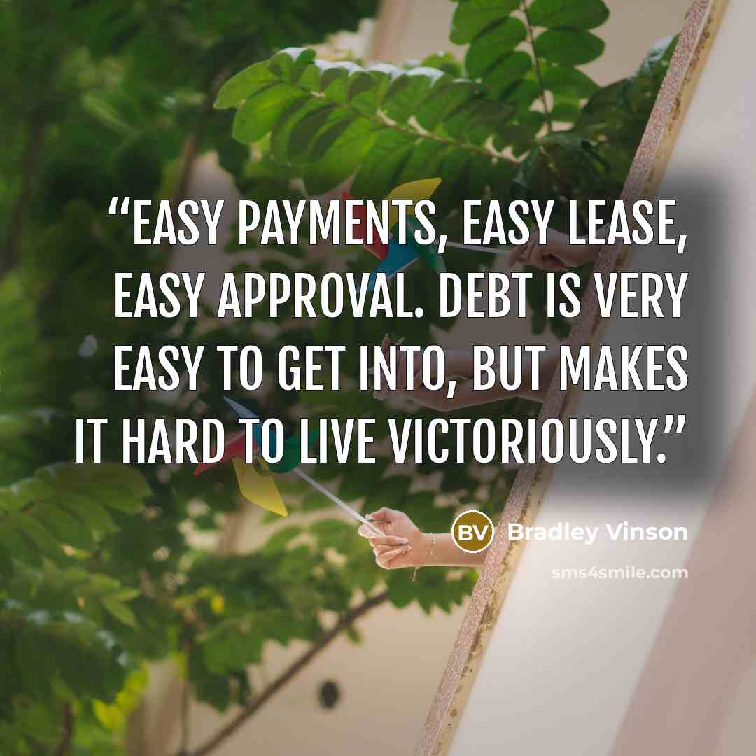 “Easy payments, easy lease, easy approval. Debt is very EASY to get into, but makes it HARD to live victoriously.” quote by Bradley Vinson