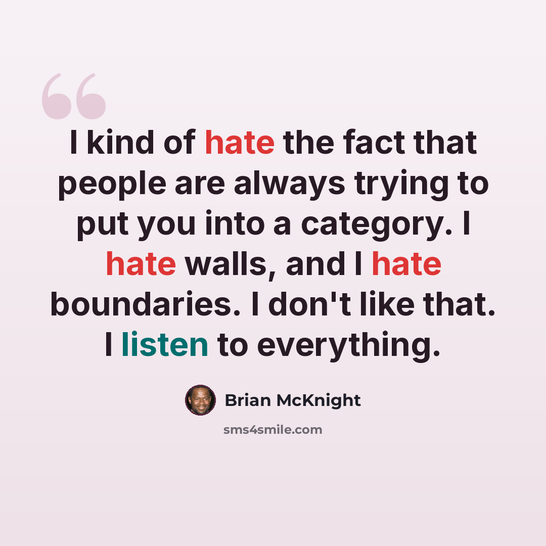 “I kind of hate the fact that people are always trying to put you into a category. I hate walls, and I hate boundaries. I don't like that. I listen to everything.” quote by Brian McKnight