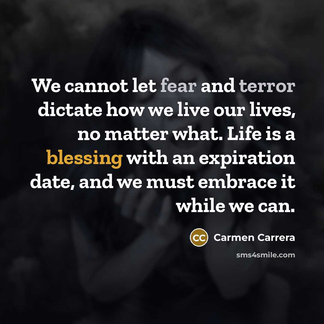 “We cannot let fear and terror dictate how we live our lives, no matter what. Life is a blessing with an expiration date, and we must embrace it while we can.” quote by Carmen Carrera