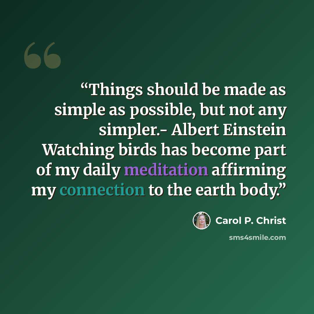 “Things should be made as simple as possible, but not any simpler.- Albert Einstein Watching birds has become part of my daily meditation affirming my connection to the earth body.” quote by Carol P. Christ