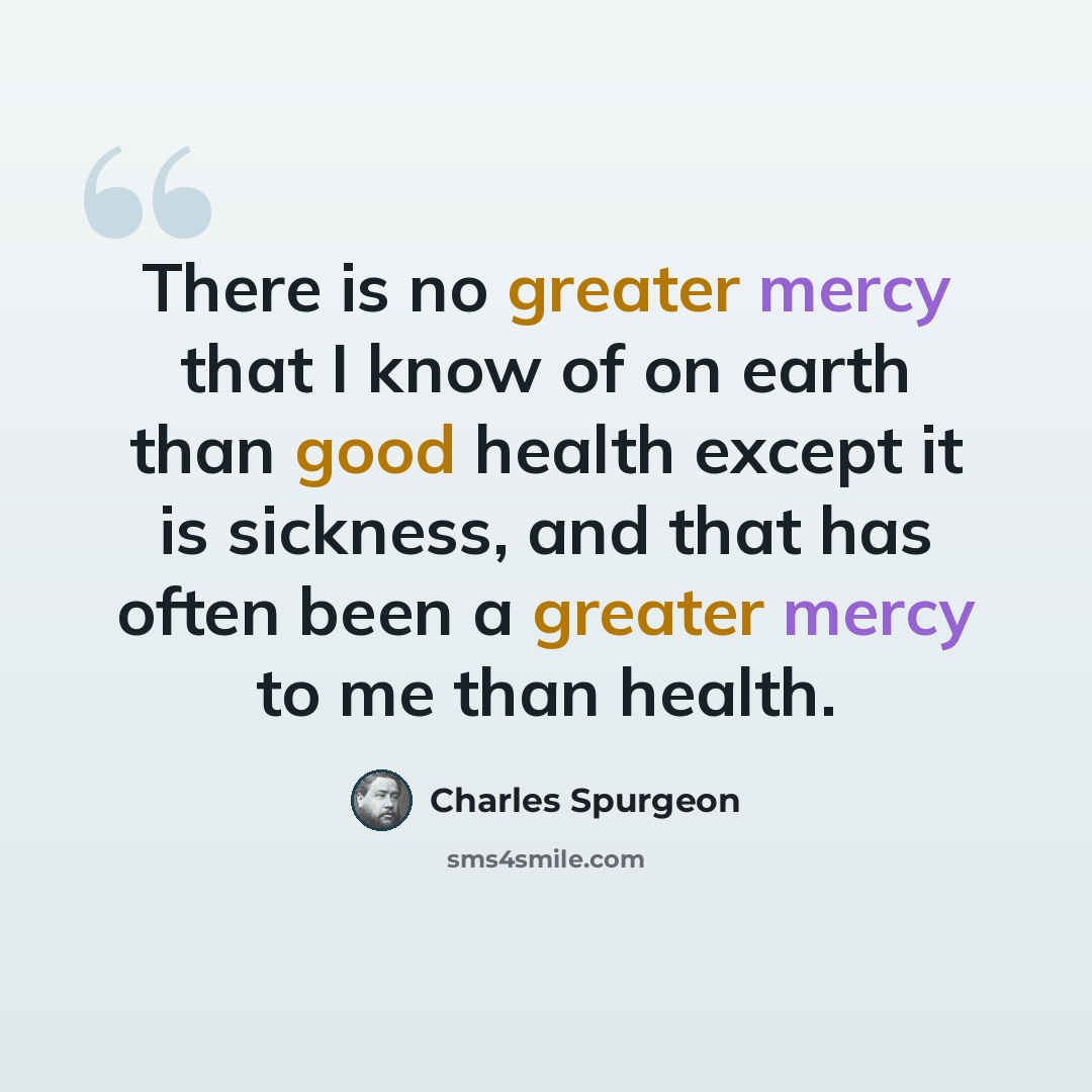 “There is no greater mercy that I know of on earth than good health except it is sickness, and that has often been a greater mercy to me than health.” quote by Charles Spurgeon