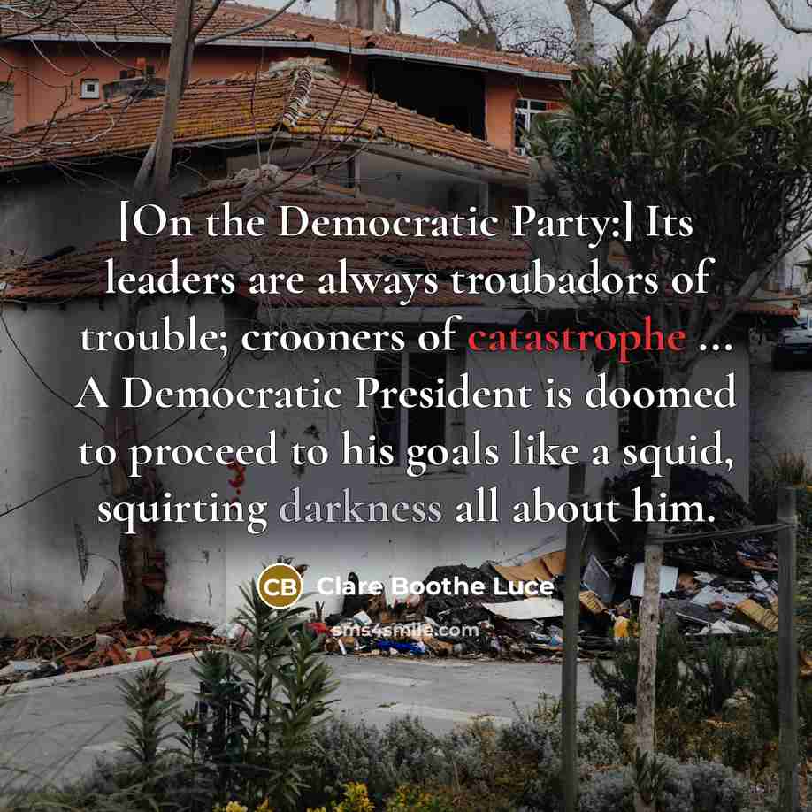 “[On the Democratic Party:] Its leaders are always troubadors of trouble; crooners of catastrophe ... A Democratic President is doomed to proceed to his goals like a squid, squirting darkness all about him.” quote by Clare Boothe Luce
