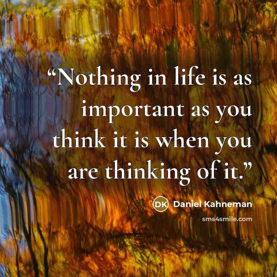 “Nothing in life is as important as you think it is when you are thinking of it.” quote by Daniel Kahneman