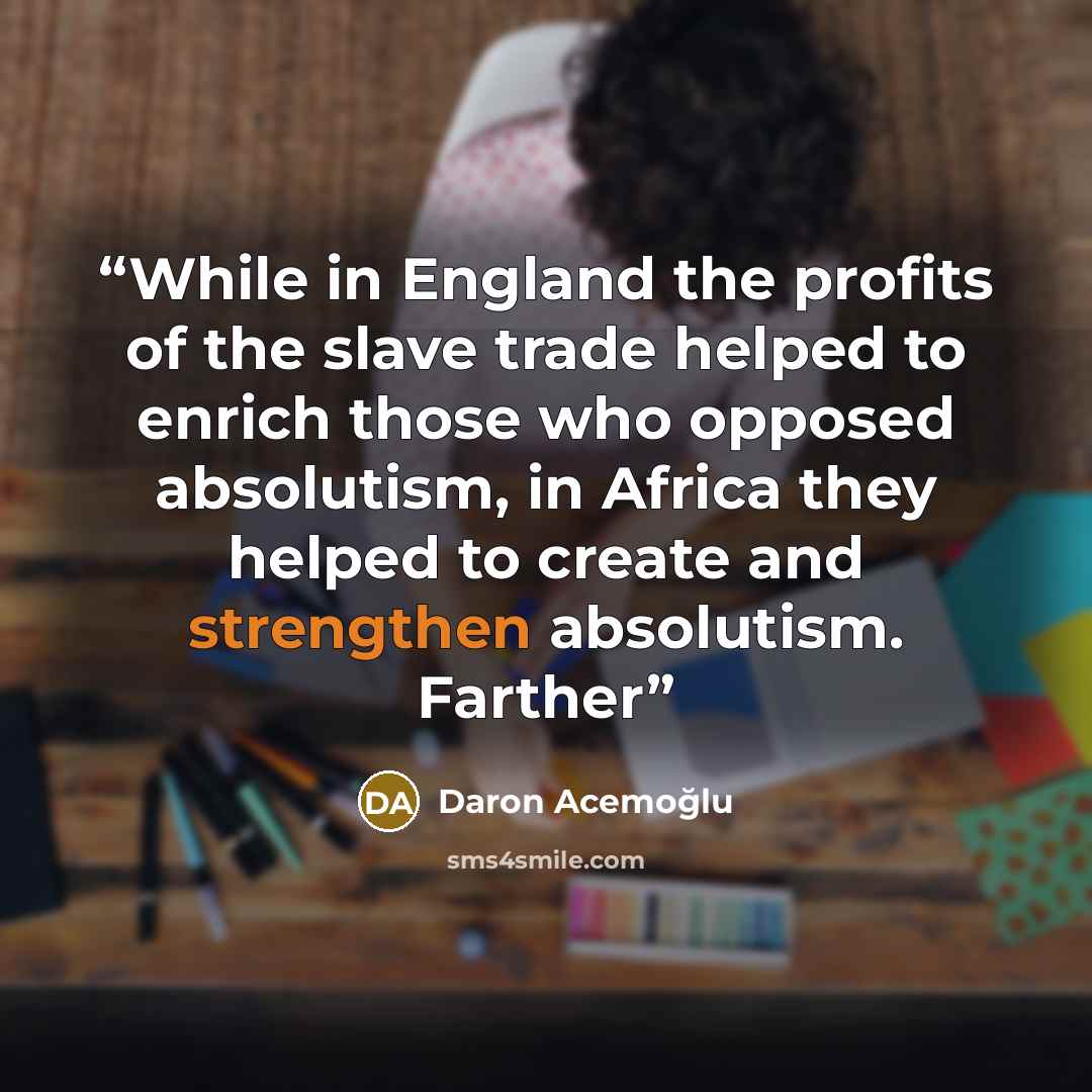 “While in England the profits of the slave trade helped to enrich those who opposed absolutism, in Africa they helped to create and strengthen absolutism. Farther” quote by Daron Acemoğlu