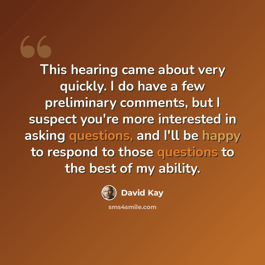 “This hearing came about very quickly. I do have a few preliminary comments, but I suspect you're more interested in asking questions, and I'll be happy to respond to those questions to the best of my ability.” quote by David Kay