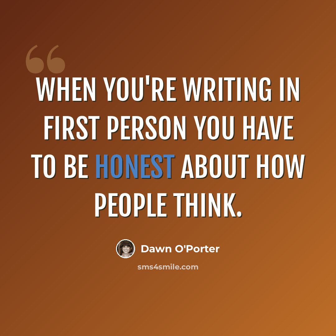 “When you're writing in first person you have to be honest about how people think.” quote by Dawn O'Porter