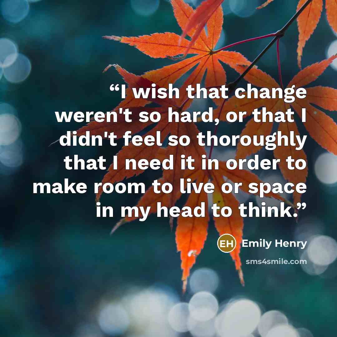 “I wish that change weren't so hard, or that I didn't feel so thoroughly that I need it in order to make room to live or space in my head to think.” quote by Emily Henry