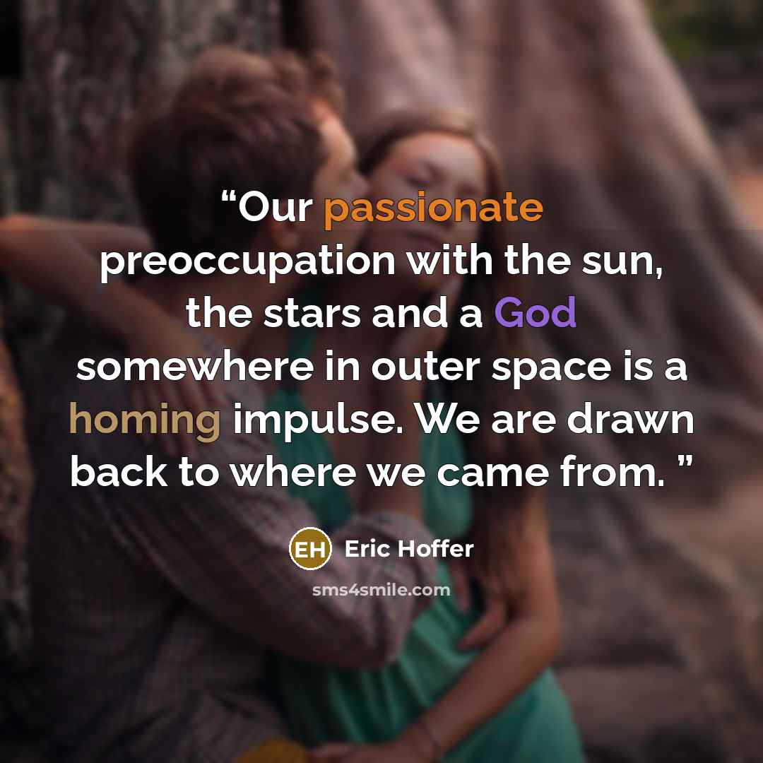 “Our passionate preoccupation with the sun, the stars and a God somewhere in outer space is a homing impulse. We are drawn back to where we came from.” quote by Eric Hoffer
