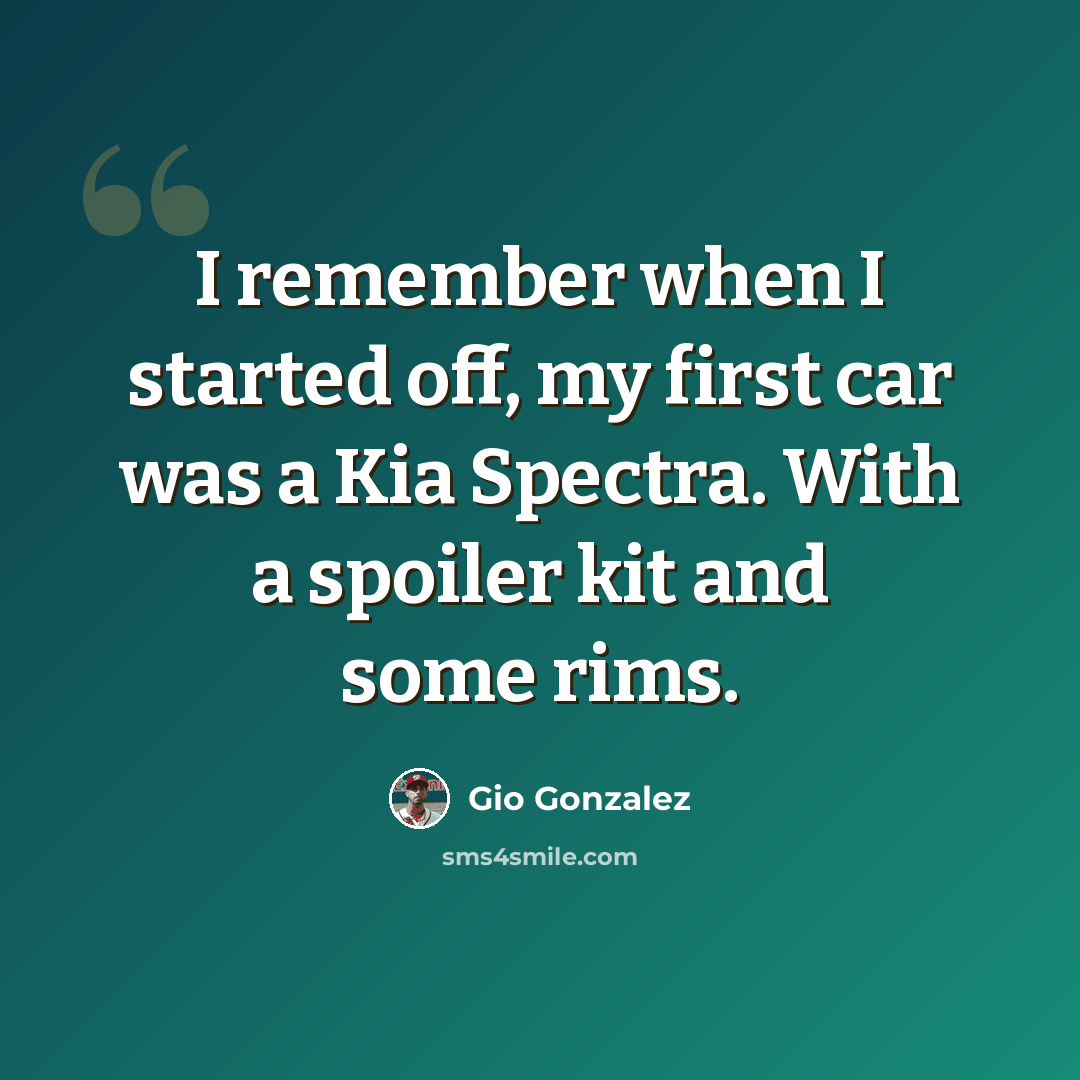 “I remember when I started off, my first car was a Kia Spectra. With a spoiler kit and some rims.” quote by Gio Gonzalez