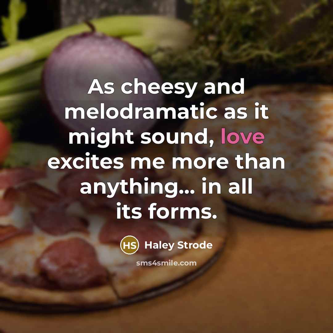 “As cheesy and melodramatic as it might sound, love excites me more than anything... in all its forms.” quote by Haley Strode
