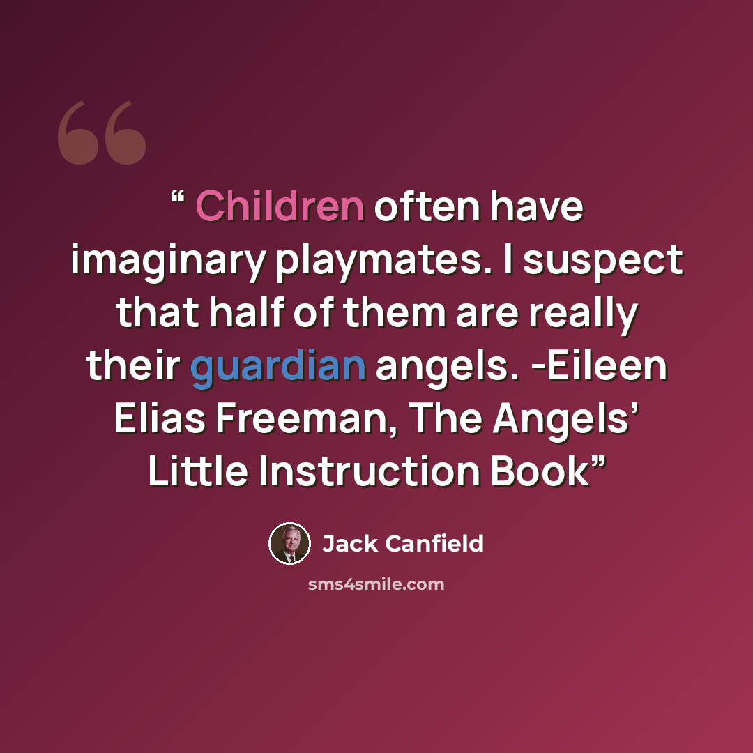 “Children often have imaginary playmates. I suspect that half of them are really their guardian angels. -Eileen Elias Freeman, The Angels’ Little Instruction Book” quote by Jack Canfield