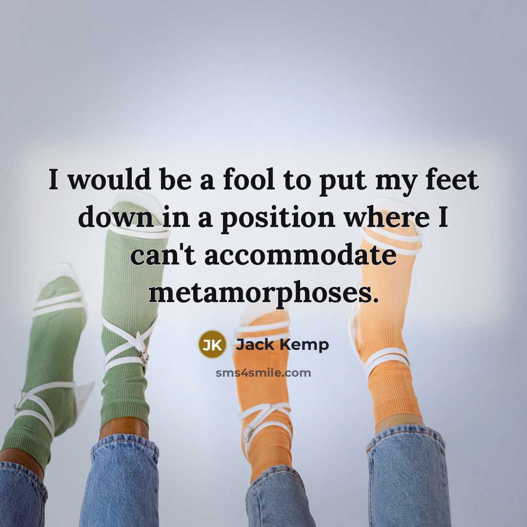 “I would be a fool to put my feet down in a position where I can't accommodate metamorphoses.” quote by Jack Kemp