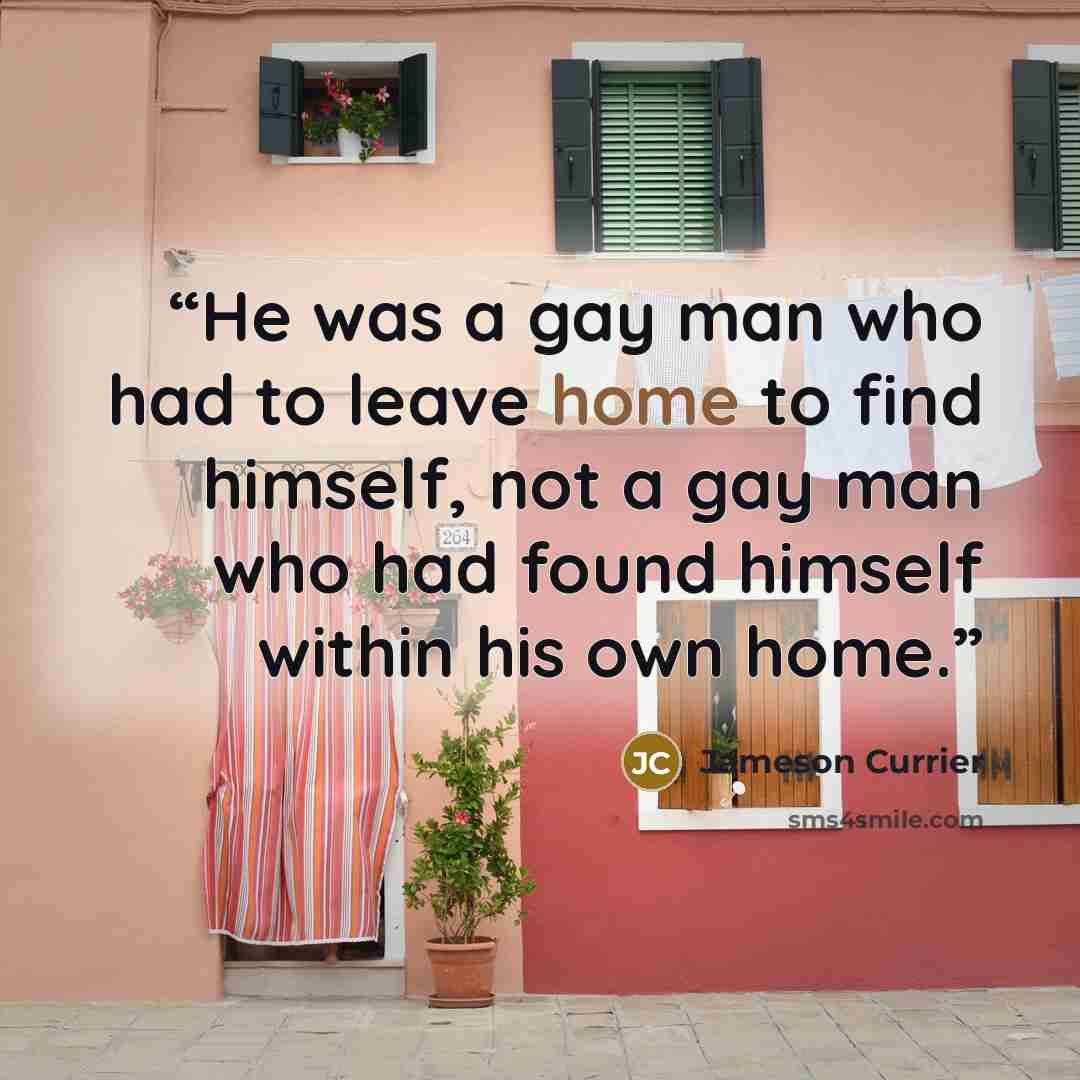 “He was a gay man who had to leave home to find himself, not a gay man who had found himself within his own home.” quote by Jameson Currier