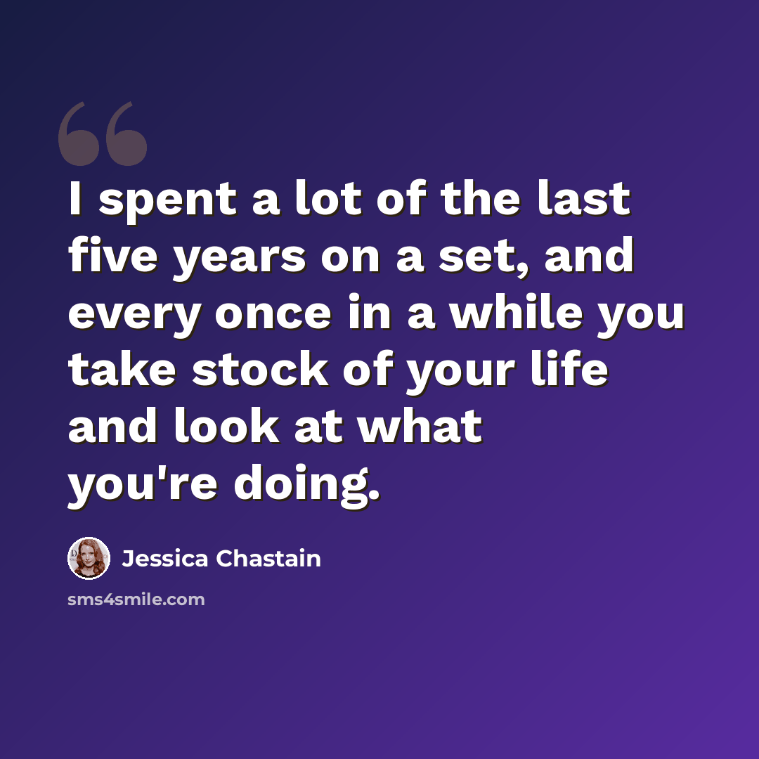 “I spent a lot of the last five years on a set, and every once in a while you take stock of your life and look at what you're doing.” quote by Jessica Chastain
