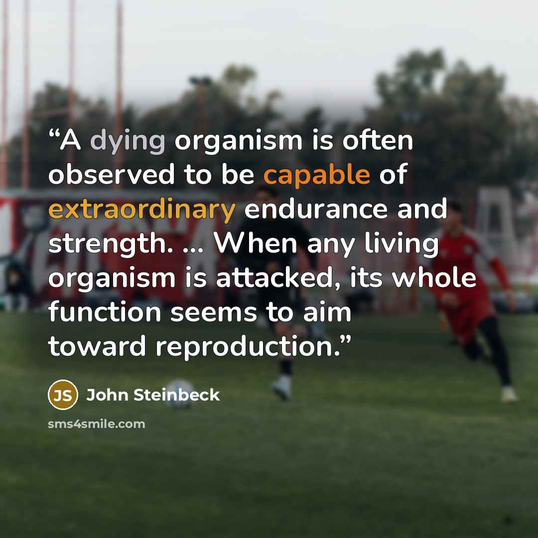 “A dying organism is often observed to be capable of extraordinary endurance and strength. ... When any living organism is attacked, its whole function seems to aim toward reproduction.” quote by John Steinbeck
