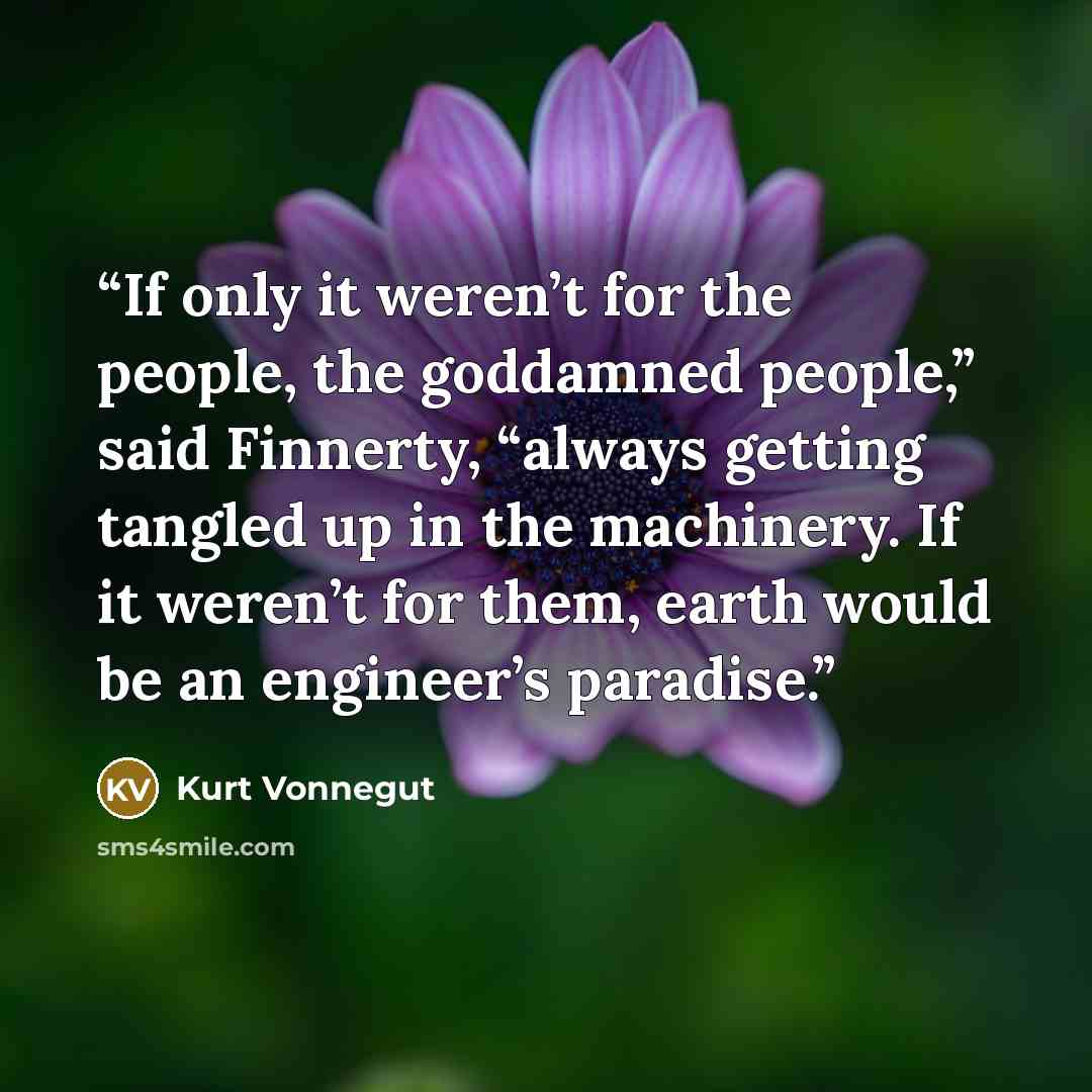 “If only it weren’t for the people, the goddamned people,” said Finnerty, “always getting tangled up in the machinery. If it weren’t for them, earth would be an engineer’s paradise.” quote by Kurt Vonnegut
