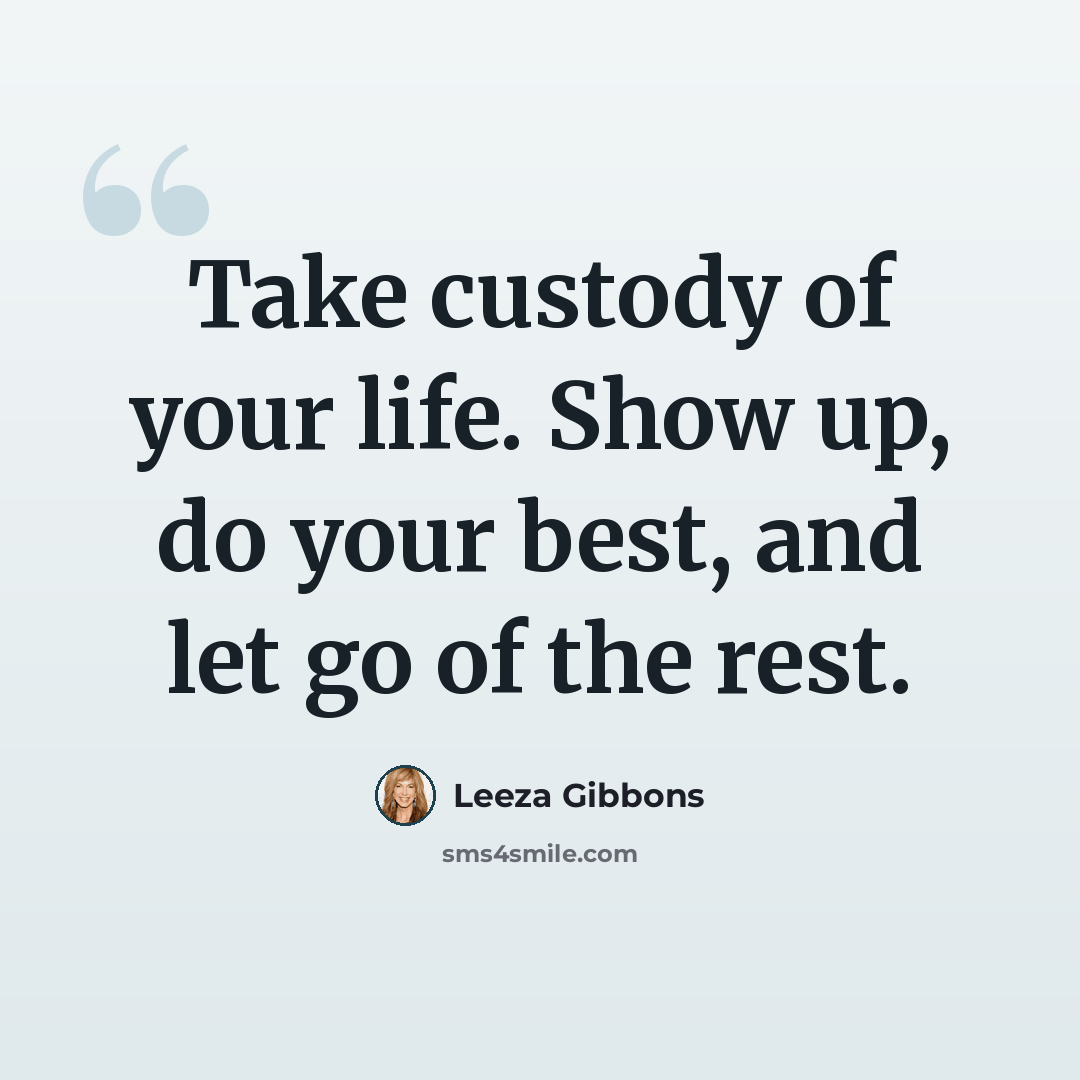 “Take custody of your life. Show up, do your best, and let go of the rest.” quote by Leeza Gibbons