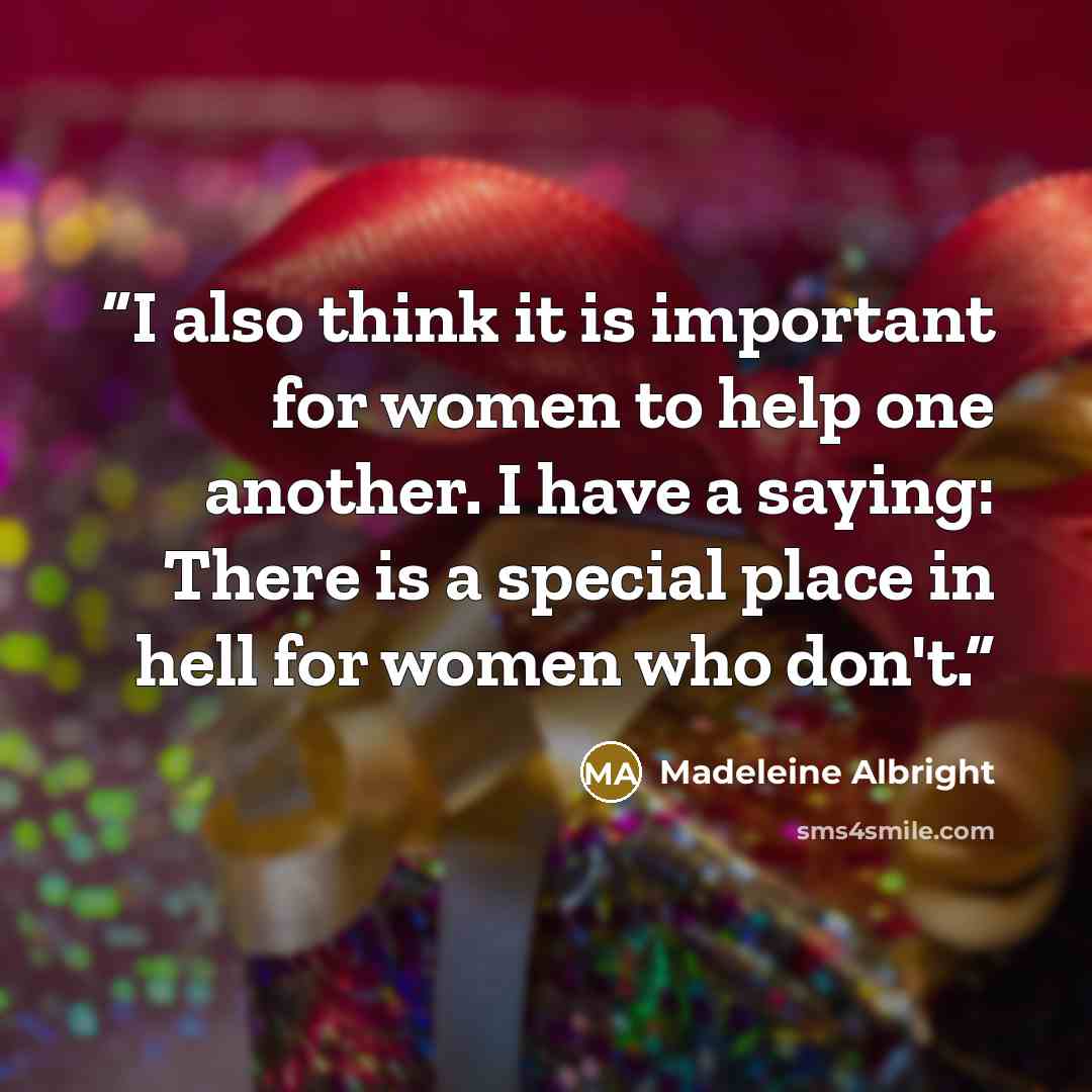 “I also think it is important for women to help one another. I have a saying: There is a special place in hell for women who don't.” quote by Madeleine Albright