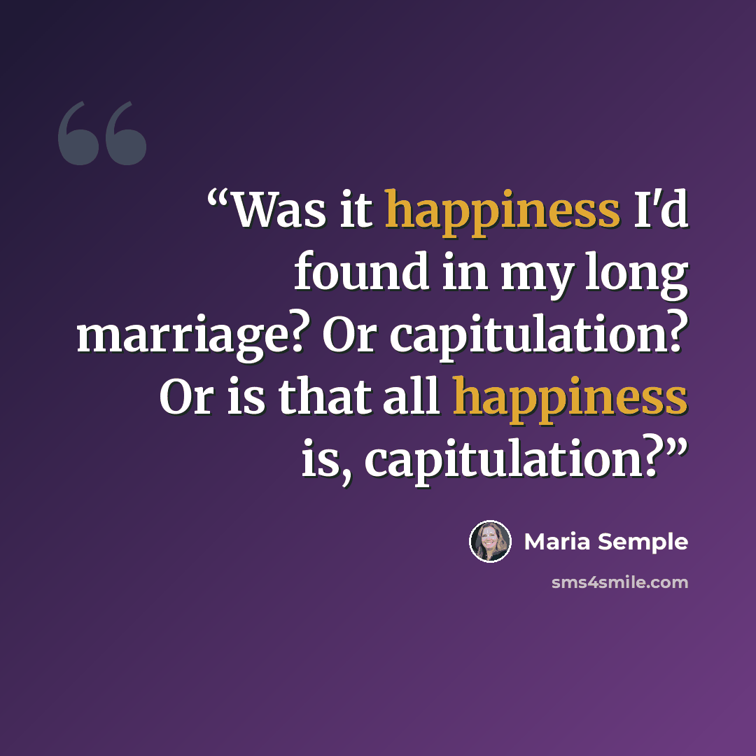 “Was it happiness I'd found in my long marriage? Or capitulation? Or is that all happiness is, capitulation?” quote by Maria Semple