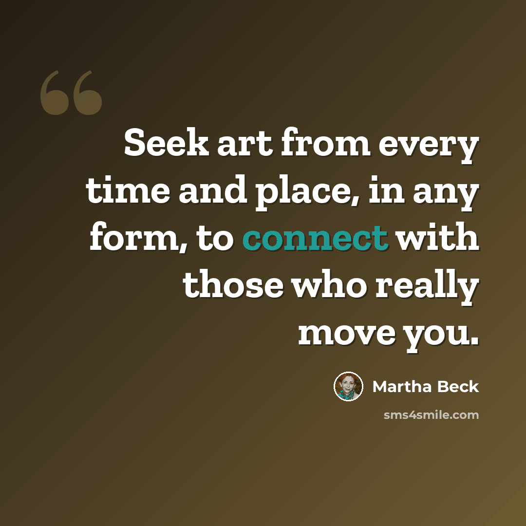 “Seek art from every time and place, in any form, to connect with those who really move you.” quote by Martha Beck